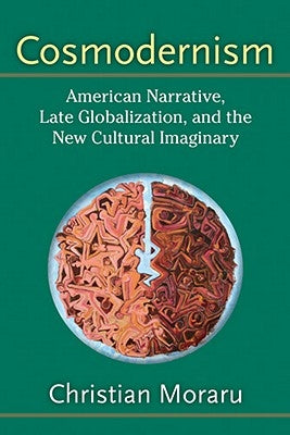 Cosmodernism: American Narrative, Late Globalization, and the New Cultural Imaginary by Moraru, Christian