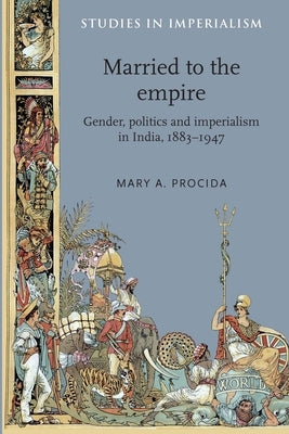 Married to the Empire: Gender, Politics and Imperialism in India, 1883-1947 by Procida, Mary a.