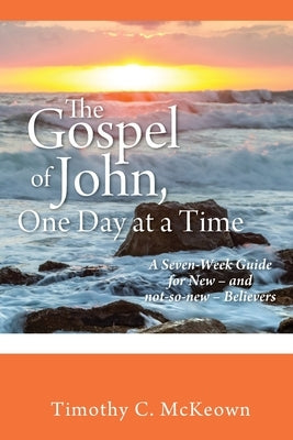 THE GOSPEL of JOHN, ONE DAY at a TIME: A Seven-Week Guide for New - and not-so-new - Believers by McKeown, Timothy C.