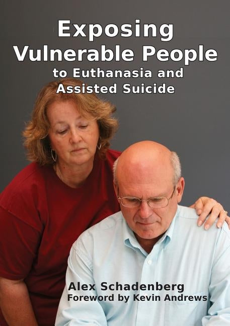 Exposing Vulnerable People to Euthanasia and Assisted Suicide by Schadenberg, Alex