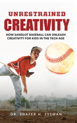 Unrestrained Creativity: How Sandlot Baseball Can Unleash Creativity For Kids In The Tech Age by Zysman, Shafer H.