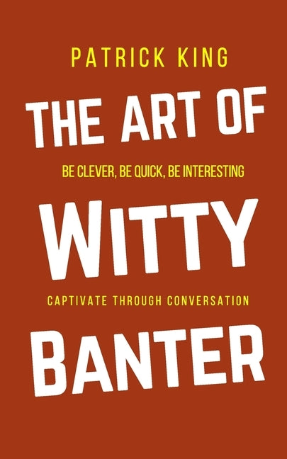 The Art of Witty Banter: Be Clever, Be Quick, Be Interesting - Create Captivating Conversation by King, Patrick