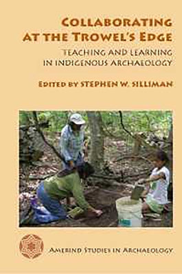 Collaborating at the Trowel's Edge: Teaching and Learning in Indigenous Archaeology by Silliman, Stephen W.