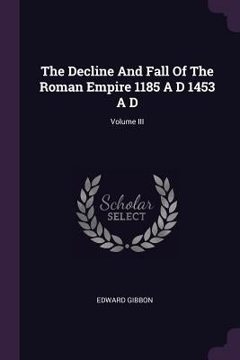 The Decline And Fall Of The Roman Empire 1185 A D 1453 A D; Volume III by Gibbon, Edward