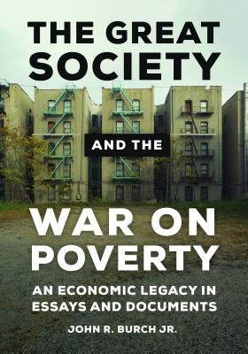 The Great Society and the War on Poverty: An Economic Legacy in Essays and Documents by Burch, John R.