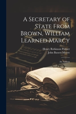A Secretary of State From Brown, William Learned Marcy: An Address by Moore, John Bassett