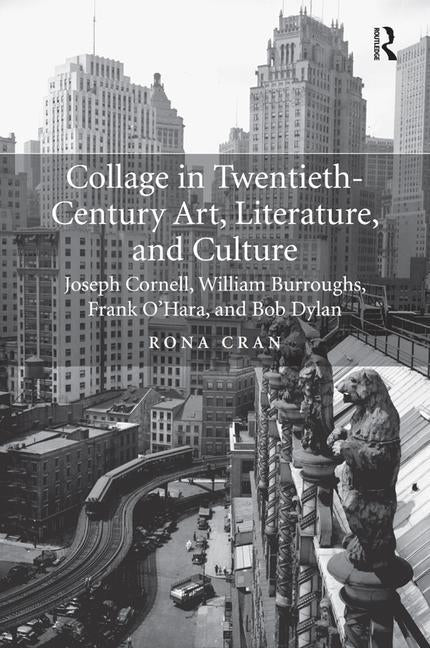 Collage in Twentieth-Century Art, Literature, and Culture: Joseph Cornell, William Burroughs, Frank O'Hara, and Bob Dylan by Cran, Rona