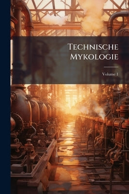 Technische Mykologie: Ein Handbuch Der Gärungsphysiologie Für Technische Chemiker, Nahrungsmittel-Chemiker, Gärungstechniker, Agrikulturchemiker, Phar by Anonymous