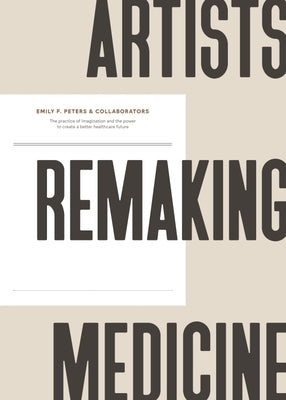 Artists Remaking Medicine: The Practice of Imagination and the Power to Create a Better Healthcare Future. by Peters &. Collaborators, Emily F.