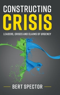 Constructing Crisis: Leaders, Crises and Claims of Urgency by Spector, Bert