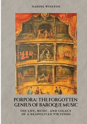 Porpora: The Forgotten Genius of Baroque Music: The Life, Music, and Legacy of a Neapolitan Virtuoso by Winston, Nadine