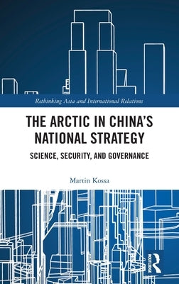 The Arctic in China's National Strategy: Science, Security, and Governance by Kossa, Martin
