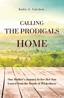 Calling the Prodigals Home: One Mother's Journey to see her Son Loosed from the Bonds of Wickedness by Carsten, Katie J.