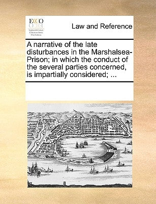 A Narrative of the Late Disturbances in the Marshalsea-Prison; In Which the Conduct of the Several Parties Concerned, Is Impartially Considered; ... by Multiple Contributors