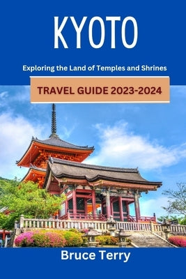 Kyoto Travel Guide 2023-2024: Exploring the Land of Temples and Shrines by Terry, Bruce