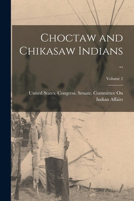 Choctaw and Chikasaw Indians ..; Volume 2 by United States Congress Senate Comm
