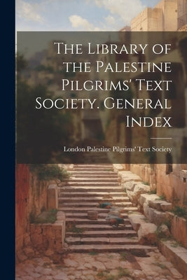 The Library of the Palestine Pilgrims' Text Society. General Index by Palestine Pilgrims' Text Society, Lon