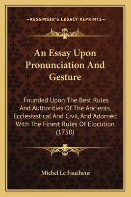 An Essay Upon Pronunciation And Gesture: Founded Upon The Best Rules And Authorities Of The Ancients, Ecclesiastical And Civil, And Adorned With The F by Faucheur, Michel Le