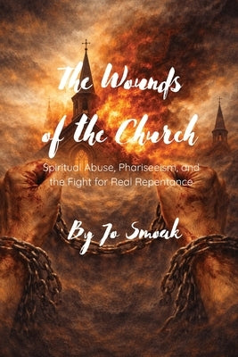 The Wounds of the Church: Spiritual Abuse, Phariseeism, and the Fight for Real Repentance by Smoak, Jo