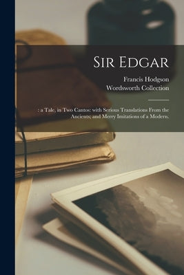 Sir Edgar;: a Tale, in Two Cantos: With Serious Translations From the Ancients; and Merry Imitations of a Modern. by Hodgson, Francis 1781-1852