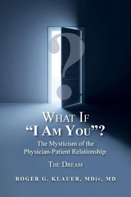 What If "I Am You"? The Mysticism of the Physician-Patient Relationship: The Dream by Klauer MDIV, Roger G.