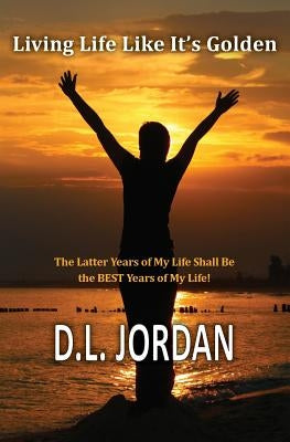 Living Life Like It's Golden: The Latter Years of My Life Shall Be the BEST Years of My Life! by Jordan, Dionne L.