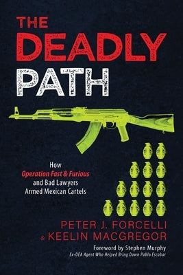 The Deadly Path: How Operation Fast & Furious and Bad Lawyers Armed Mexican Cartels by Forcelli, Peter J.