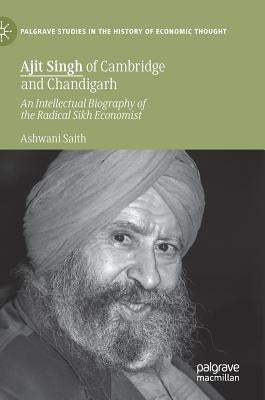Ajit Singh of Cambridge and Chandigarh: An Intellectual Biography of the Radical Sikh Economist by Saith, Ashwani
