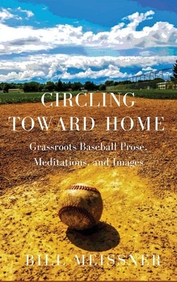 Circling Toward Home: Grassroots Baseball Prose, Meditations, and Images by Meissner, Bill
