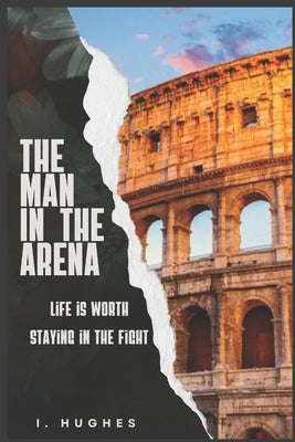 The Man in the Arena: Life is Worth Staying in the Fight by Hughes, Isaac A.