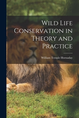 Wild Life Conservation in Theory and Practice by Hornaday, William Temple