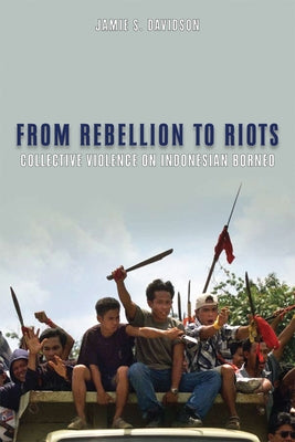 From Rebellion to Riots: Collective Violence on Indonesian Borneo by Davidson, Jamie S.