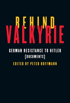 Behind Valkyrie: German Resistance to Hitler, Documents by Hoffmann, Peter