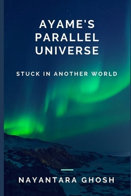 Ayame's Parallel Universe: Stuck In Another World by Ghosh, Nayantara