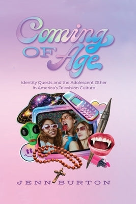 Coming of Age: Identity Quests and the Adolescent Other in America's Television Culture by Burton, Jenn