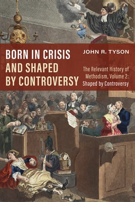 Born in Crisis and Shaped by Controversy, Volume 2: The Relevant History of Methodism: Shaped by Controversy by Tyson, John R.