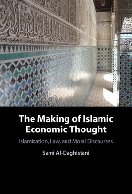 The Making of Islamic Economic Thought: Islamization, Law, and Moral Discourses by Al-Daghistani, Sami
