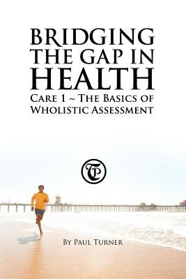 Bridging the Gap in Health Care 1: The Basics of Wholistic Assessment by Turner, Paul