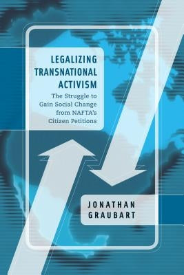 Legalizing Transnational Activism: The Struggle to Gain Social Change from Nafta's Citizen Petitions by Graubart, Jonathan
