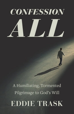 Confession All: A Humiliating, Tormented Pilgrimage to God's Will by Trask, Eddie
