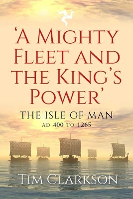 A Mighty Fleet and the King's Power: The Isle of Man, Ad 400 to 1265 by Clarkson, Tim