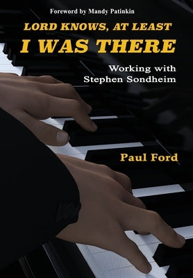 Lord Knows, At Least I Was There: Working with Stephen Sondheim by Ford, Paul