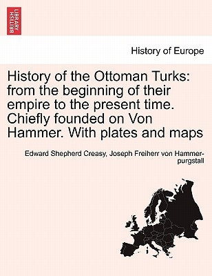 History of the Ottoman Turks: from the beginning of their empire to the present time. Chiefly founded on Von Hammer. With plates and maps by Creasy, Edward Shepherd
