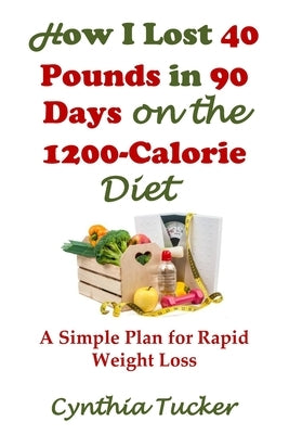 How I Lost 40 Pounds in 90 Days on the 1200-Calorie Diet: A Simple Plan for Rapid Weight Loss by Tucker, Cynthia