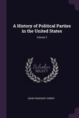 A History of Political Parties in the United States; Volume 2 by Gordy, John Pancoast