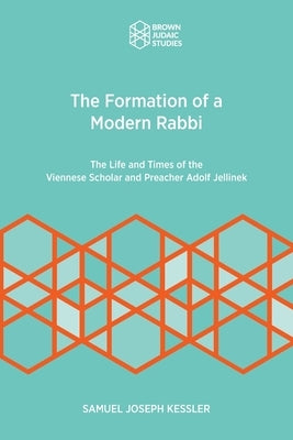 The Formation of a Modern Rabbi: The Life and Times of the Viennese Scholar and Preacher Adolf Jellinek by Kessler, Samuel Joseph
