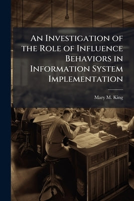 An Investigation of the Role of Influence Behaviors in Information System Implementation: A Case Study of the Air Force Institute of Technology School by King, Mary M.