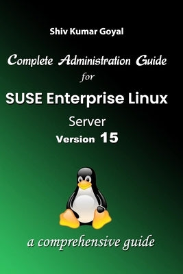 Complete Administration Guide SUSE Linux Enterprise Server Version 15 by Goyal, Shiv Kumar
