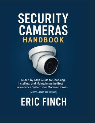 Security Cameras Handbook: A Step-by-Step Guide to Choosing, Installing, and Maintaining the Best Surveillance Systems for Modern Homes. (2025 and Bey by Finch, Eric