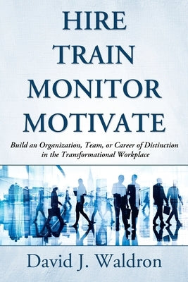 Hire Train Monitor Motivate: Build an Organization, Team, or Career of Distinction in the Transformational Workplace by Waldron, David J.